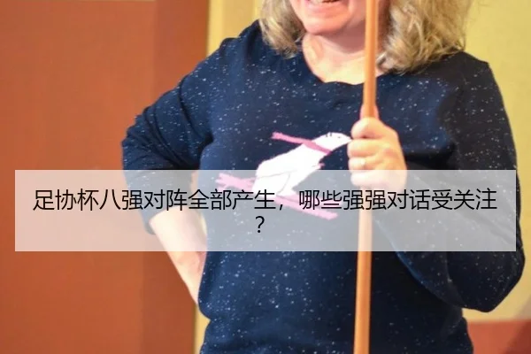 足协杯八强对阵全部产生，哪些强强对话受关注？